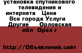 установка спутникового телевидения и интернета › Цена ­ 500 - Все города Услуги » Другие   . Орловская обл.,Орел г.